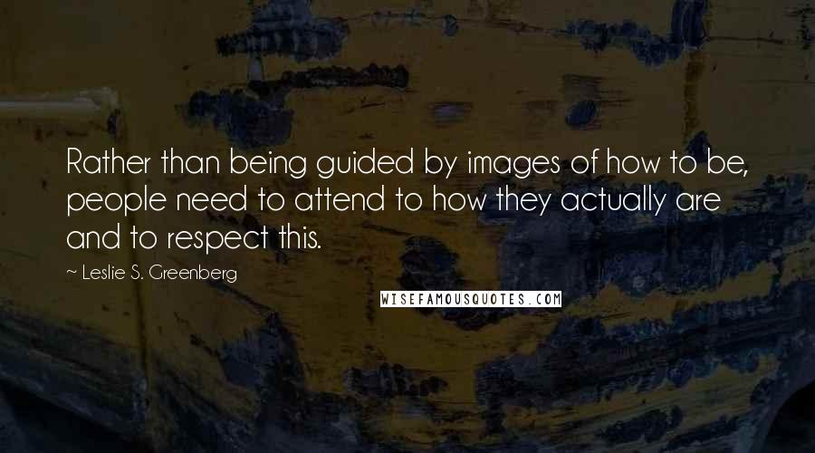 Leslie S. Greenberg Quotes: Rather than being guided by images of how to be, people need to attend to how they actually are and to respect this.