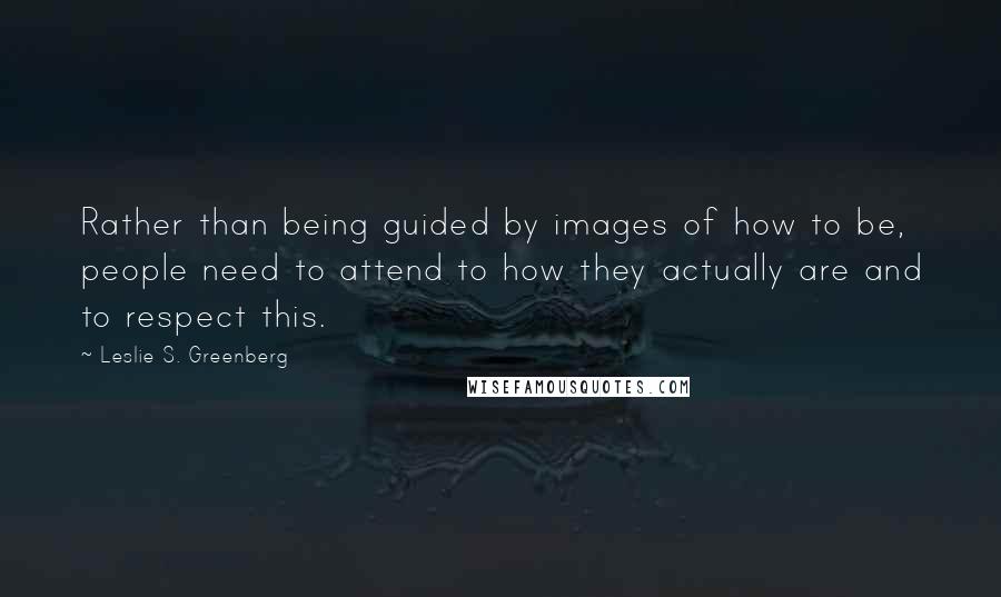 Leslie S. Greenberg Quotes: Rather than being guided by images of how to be, people need to attend to how they actually are and to respect this.