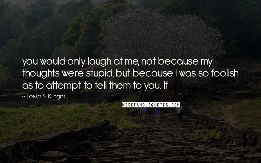 Leslie S. Klinger Quotes: you would only laugh at me, not because my thoughts were stupid, but because I was so foolish as to attempt to tell them to you. If