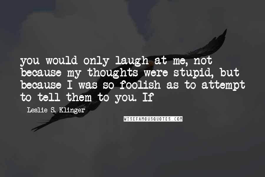 Leslie S. Klinger Quotes: you would only laugh at me, not because my thoughts were stupid, but because I was so foolish as to attempt to tell them to you. If