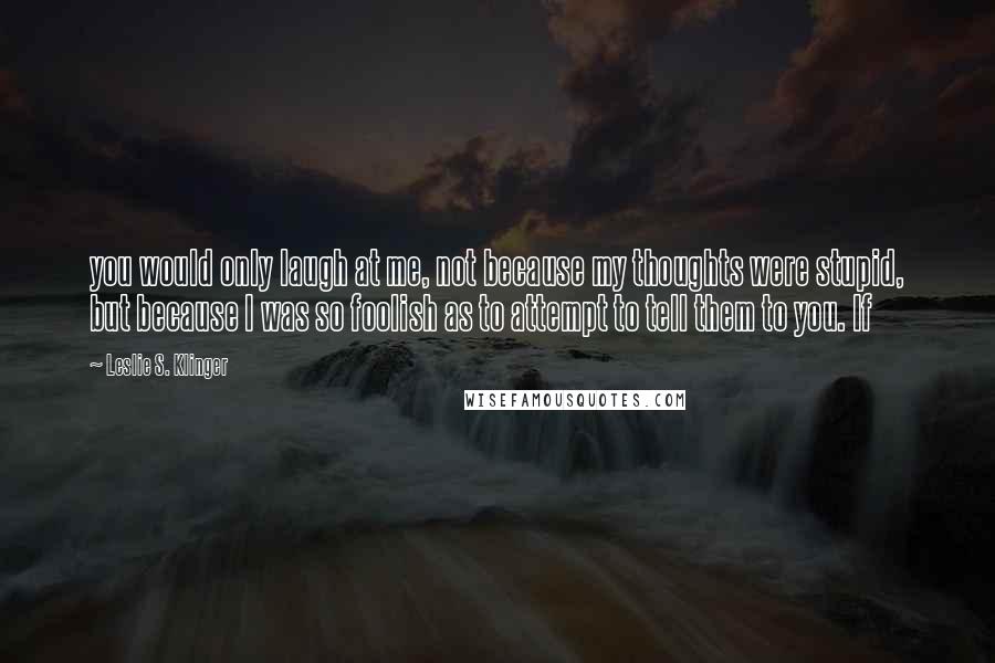 Leslie S. Klinger Quotes: you would only laugh at me, not because my thoughts were stupid, but because I was so foolish as to attempt to tell them to you. If