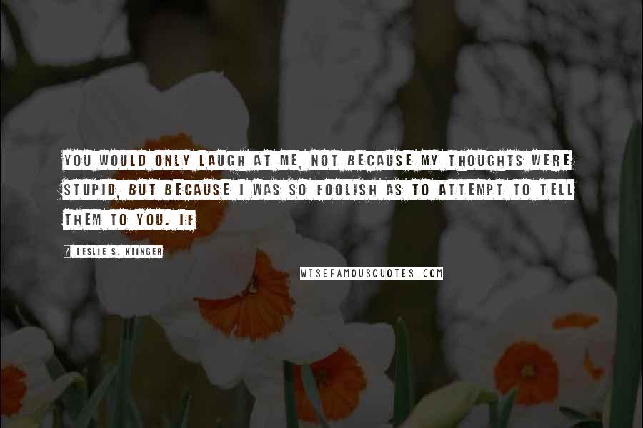 Leslie S. Klinger Quotes: you would only laugh at me, not because my thoughts were stupid, but because I was so foolish as to attempt to tell them to you. If