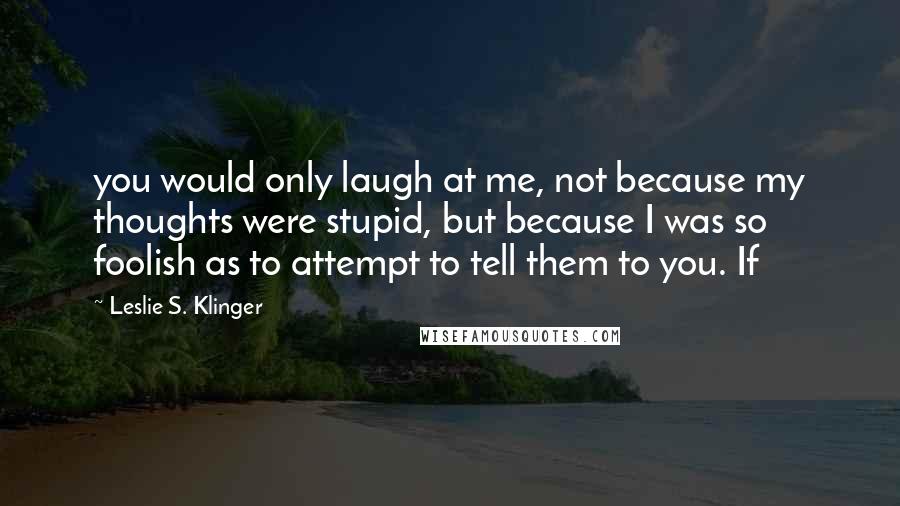 Leslie S. Klinger Quotes: you would only laugh at me, not because my thoughts were stupid, but because I was so foolish as to attempt to tell them to you. If