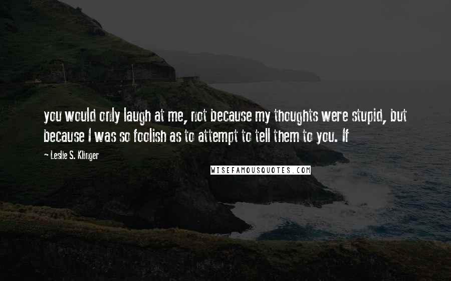 Leslie S. Klinger Quotes: you would only laugh at me, not because my thoughts were stupid, but because I was so foolish as to attempt to tell them to you. If