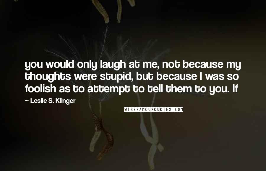 Leslie S. Klinger Quotes: you would only laugh at me, not because my thoughts were stupid, but because I was so foolish as to attempt to tell them to you. If