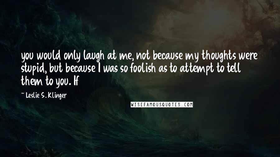 Leslie S. Klinger Quotes: you would only laugh at me, not because my thoughts were stupid, but because I was so foolish as to attempt to tell them to you. If