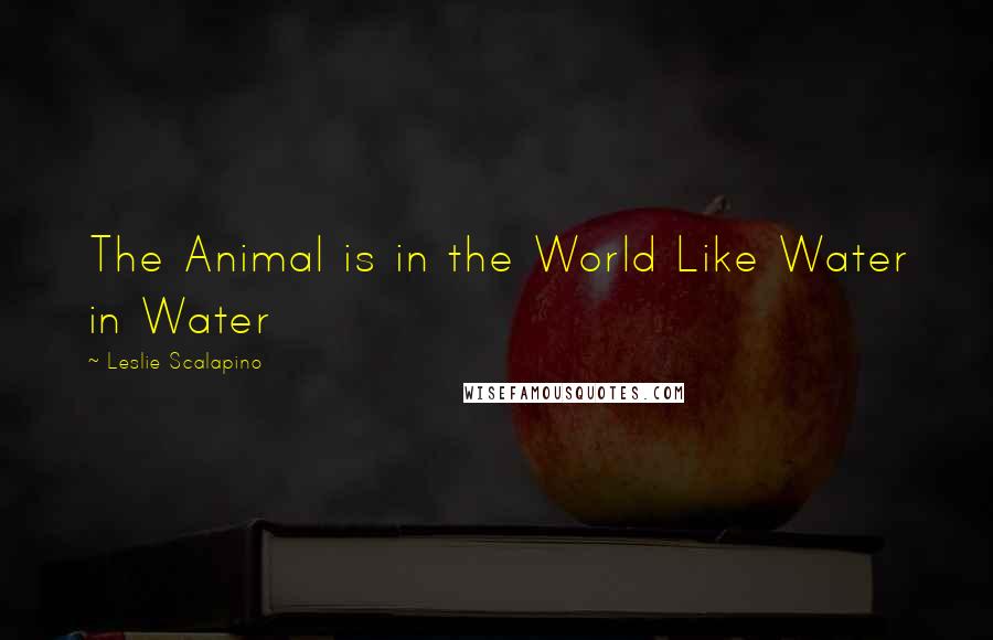 Leslie Scalapino Quotes: The Animal is in the World Like Water in Water