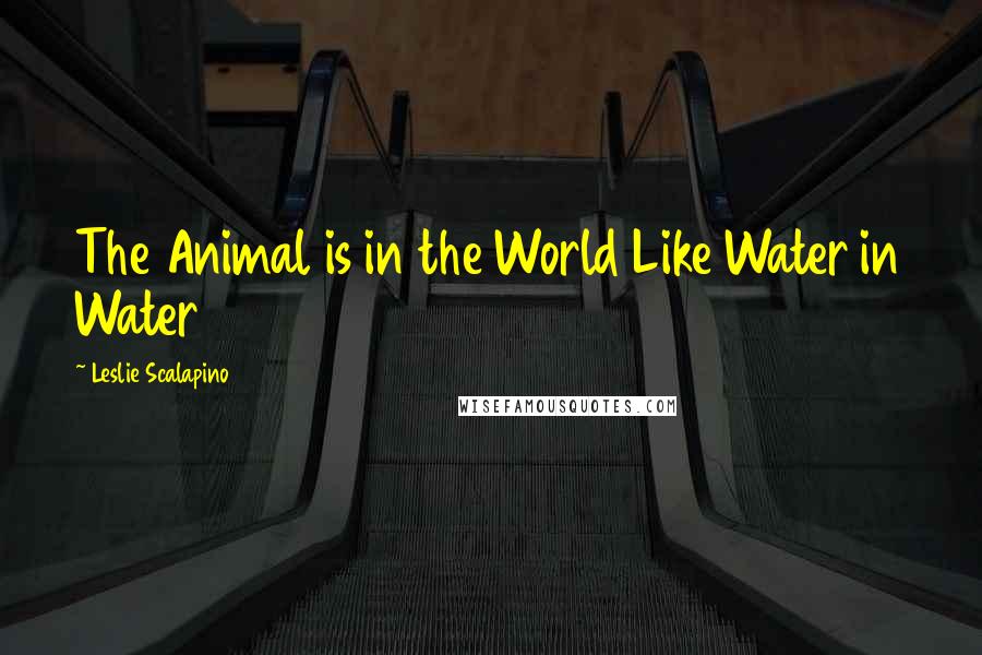 Leslie Scalapino Quotes: The Animal is in the World Like Water in Water