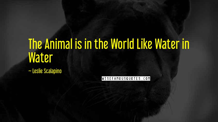 Leslie Scalapino Quotes: The Animal is in the World Like Water in Water