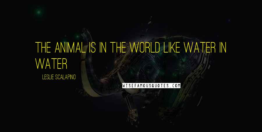 Leslie Scalapino Quotes: The Animal is in the World Like Water in Water