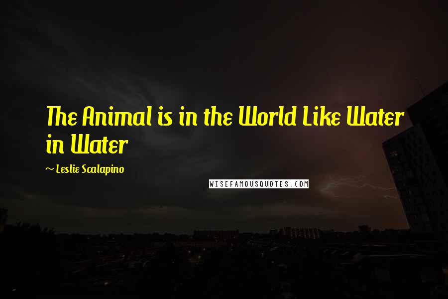 Leslie Scalapino Quotes: The Animal is in the World Like Water in Water