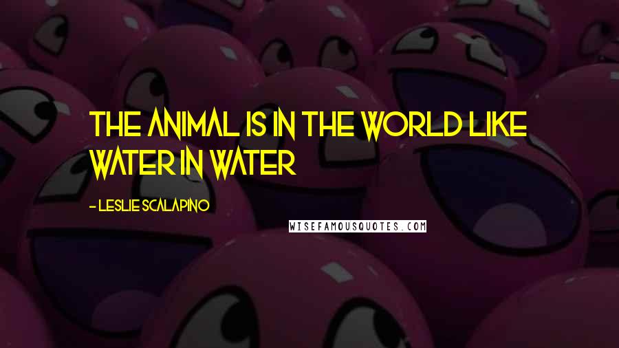 Leslie Scalapino Quotes: The Animal is in the World Like Water in Water