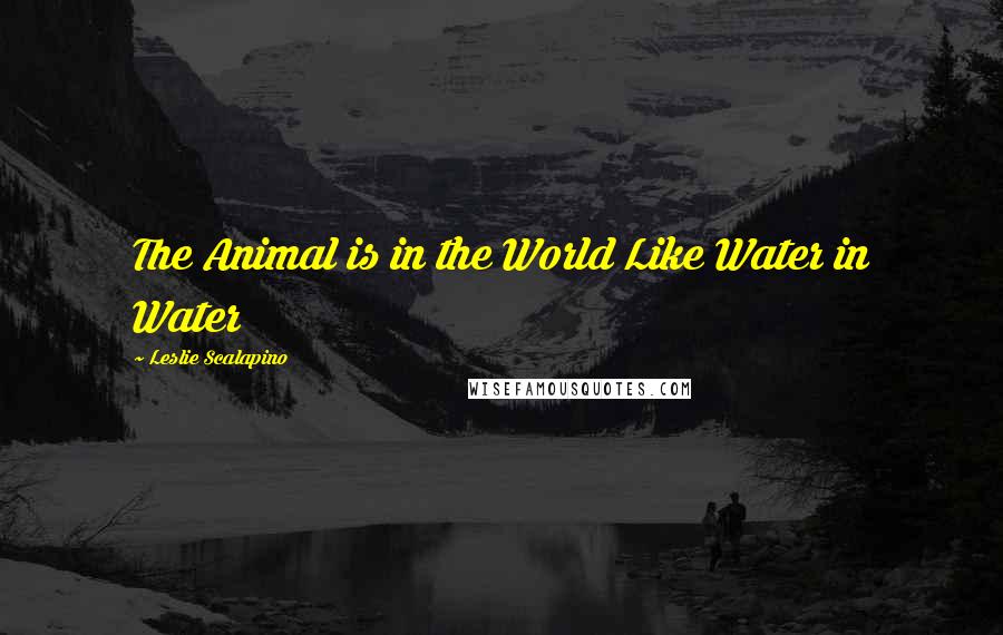 Leslie Scalapino Quotes: The Animal is in the World Like Water in Water