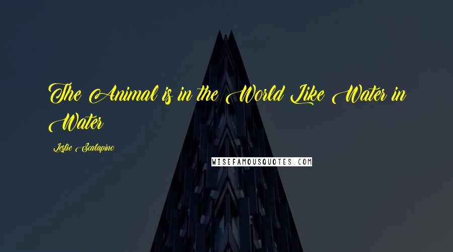 Leslie Scalapino Quotes: The Animal is in the World Like Water in Water