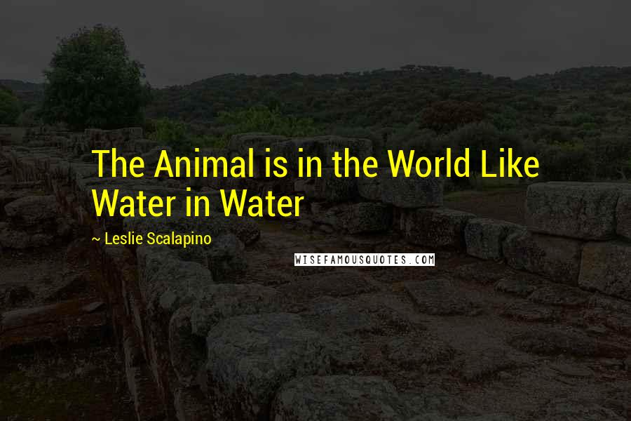 Leslie Scalapino Quotes: The Animal is in the World Like Water in Water