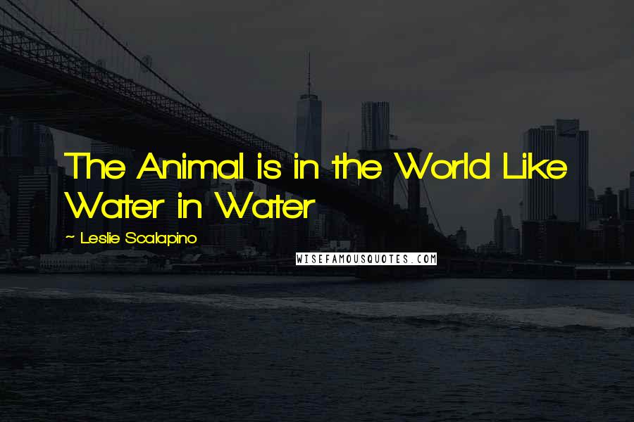Leslie Scalapino Quotes: The Animal is in the World Like Water in Water