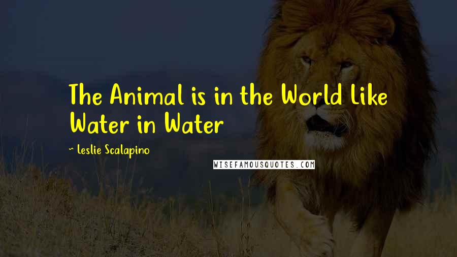 Leslie Scalapino Quotes: The Animal is in the World Like Water in Water