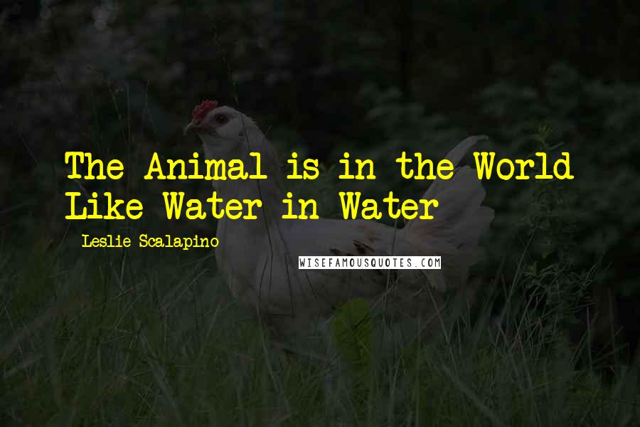 Leslie Scalapino Quotes: The Animal is in the World Like Water in Water