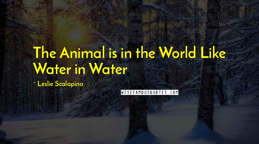 Leslie Scalapino Quotes: The Animal is in the World Like Water in Water