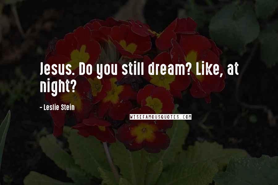 Leslie Stein Quotes: Jesus. Do you still dream? Like, at night?