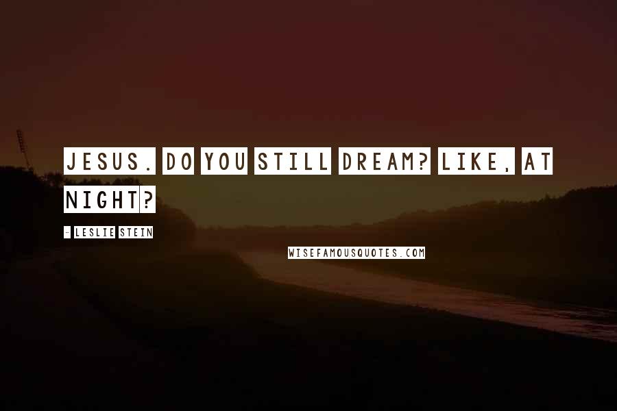 Leslie Stein Quotes: Jesus. Do you still dream? Like, at night?