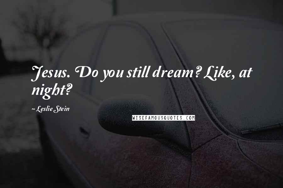 Leslie Stein Quotes: Jesus. Do you still dream? Like, at night?