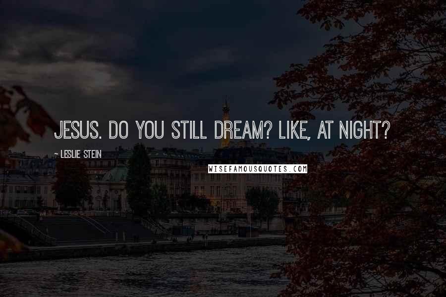 Leslie Stein Quotes: Jesus. Do you still dream? Like, at night?