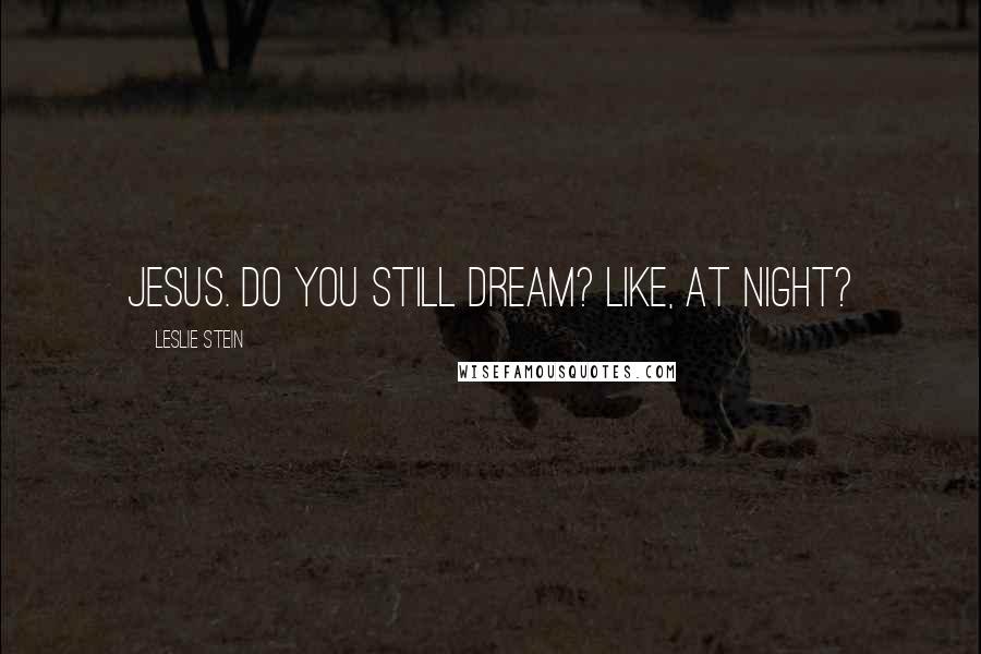 Leslie Stein Quotes: Jesus. Do you still dream? Like, at night?