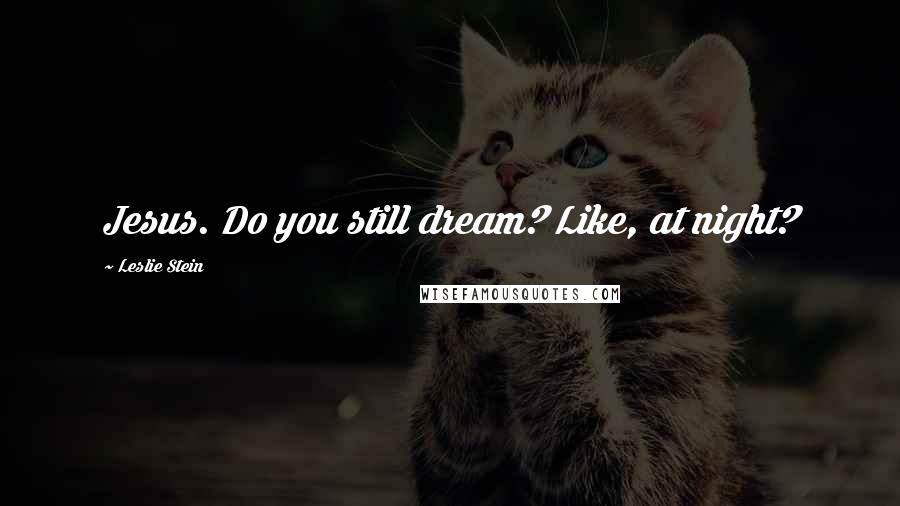 Leslie Stein Quotes: Jesus. Do you still dream? Like, at night?