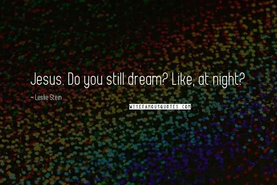 Leslie Stein Quotes: Jesus. Do you still dream? Like, at night?