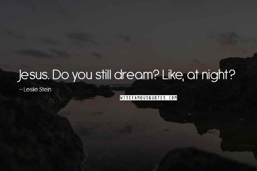 Leslie Stein Quotes: Jesus. Do you still dream? Like, at night?