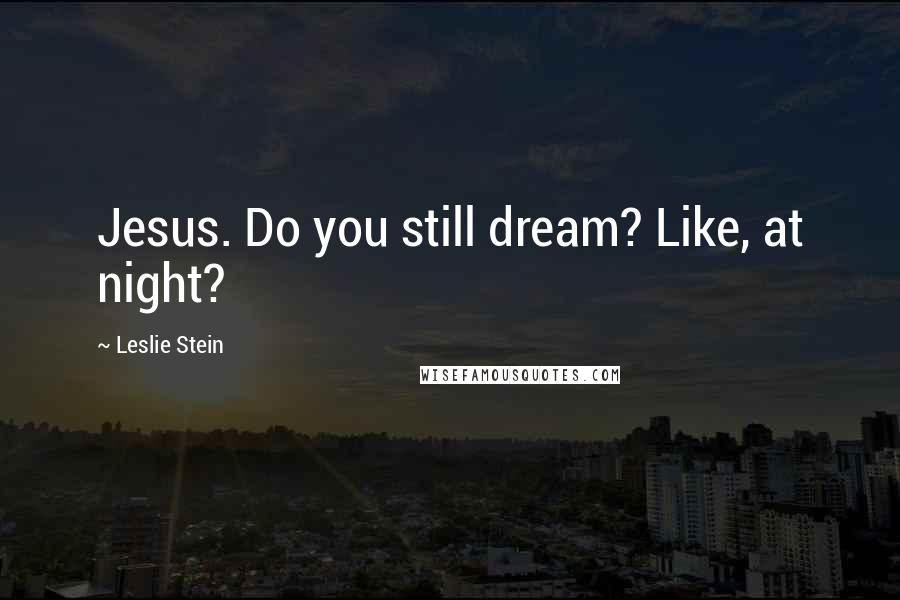 Leslie Stein Quotes: Jesus. Do you still dream? Like, at night?