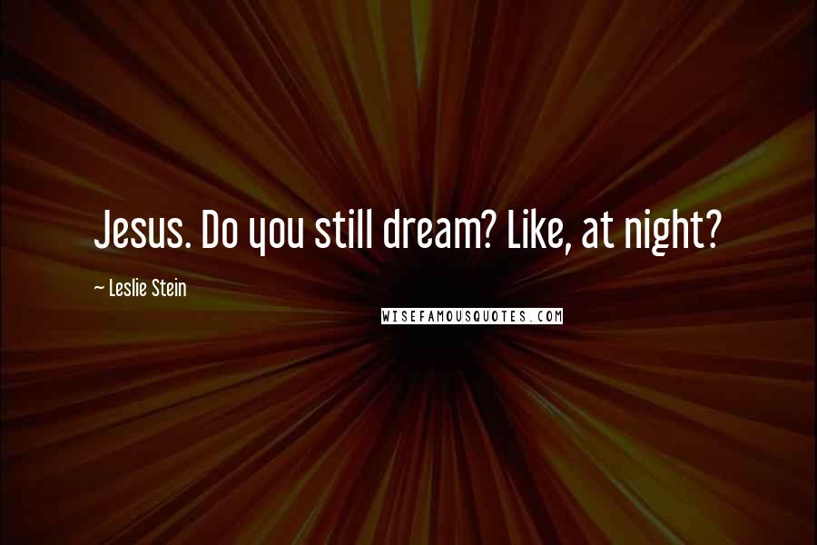 Leslie Stein Quotes: Jesus. Do you still dream? Like, at night?