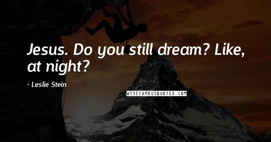 Leslie Stein Quotes: Jesus. Do you still dream? Like, at night?