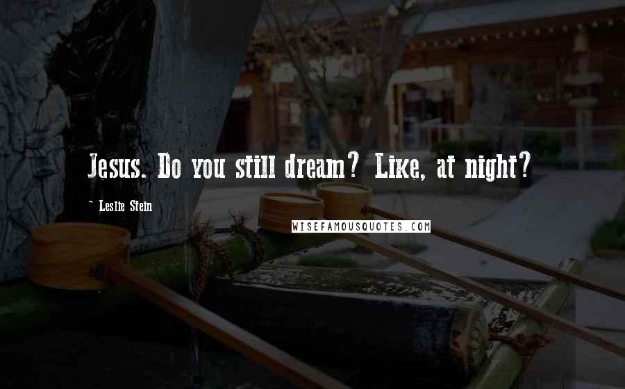 Leslie Stein Quotes: Jesus. Do you still dream? Like, at night?