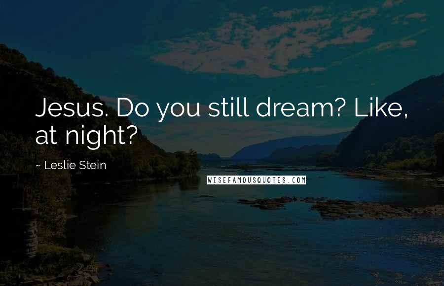 Leslie Stein Quotes: Jesus. Do you still dream? Like, at night?