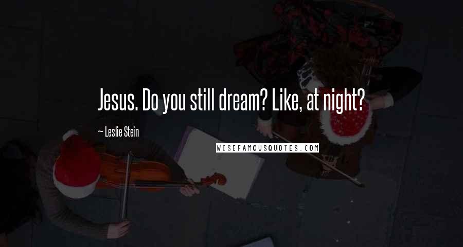 Leslie Stein Quotes: Jesus. Do you still dream? Like, at night?