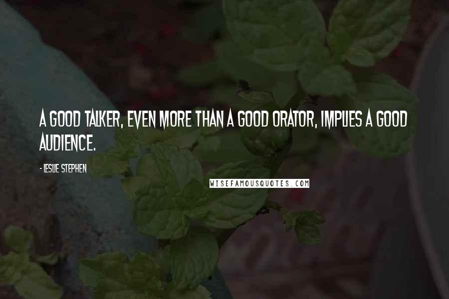 Leslie Stephen Quotes: A good talker, even more than a good orator, implies a good audience.
