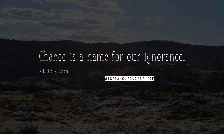 Leslie Stephen Quotes: Chance is a name for our ignorance.