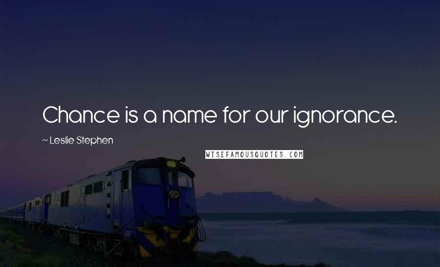 Leslie Stephen Quotes: Chance is a name for our ignorance.