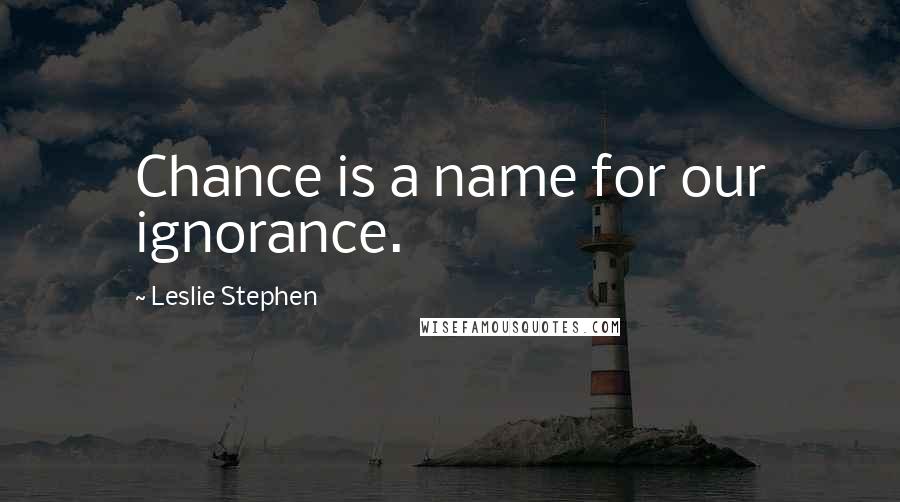 Leslie Stephen Quotes: Chance is a name for our ignorance.