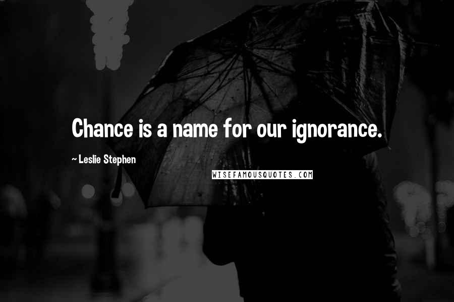 Leslie Stephen Quotes: Chance is a name for our ignorance.