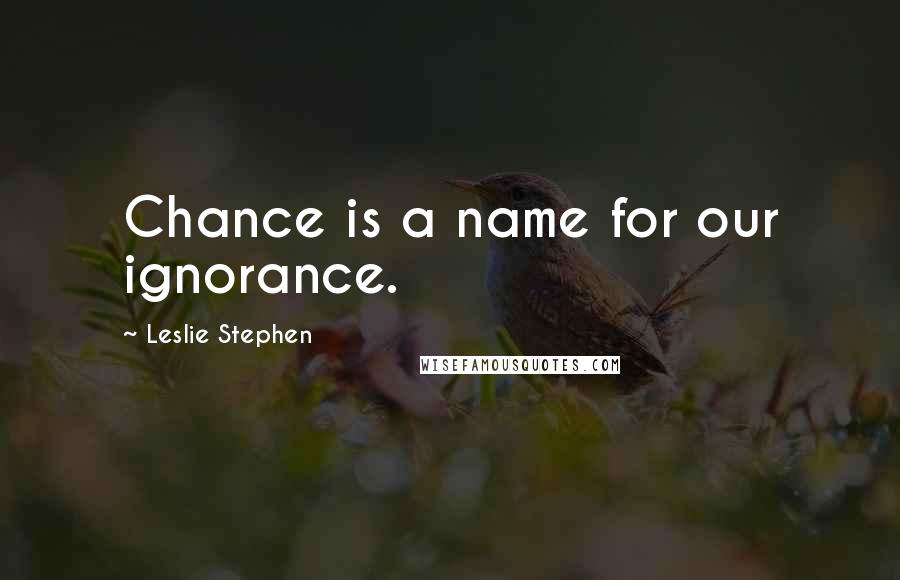 Leslie Stephen Quotes: Chance is a name for our ignorance.