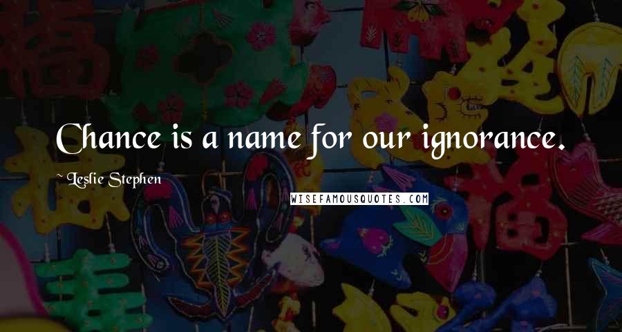 Leslie Stephen Quotes: Chance is a name for our ignorance.