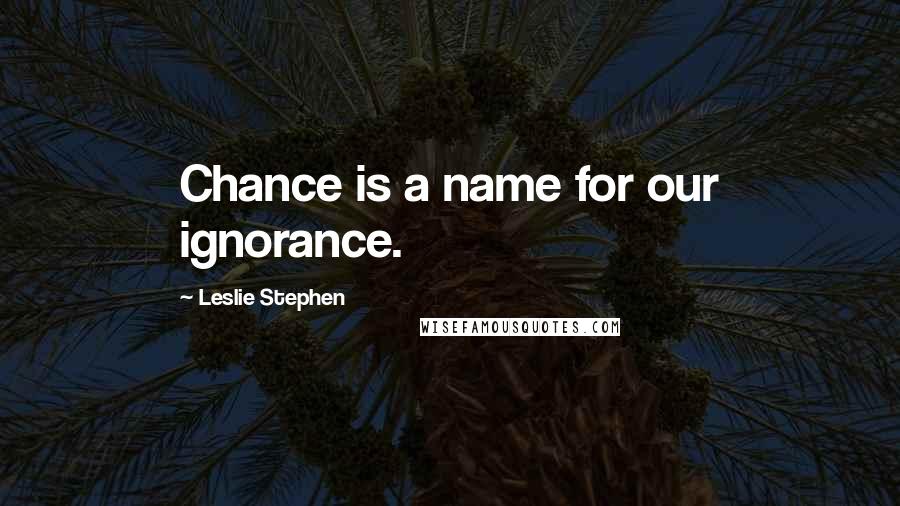 Leslie Stephen Quotes: Chance is a name for our ignorance.