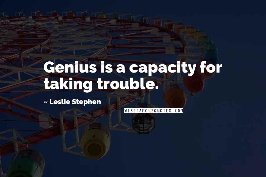 Leslie Stephen Quotes: Genius is a capacity for taking trouble.