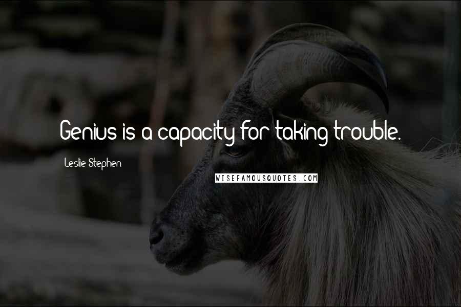 Leslie Stephen Quotes: Genius is a capacity for taking trouble.