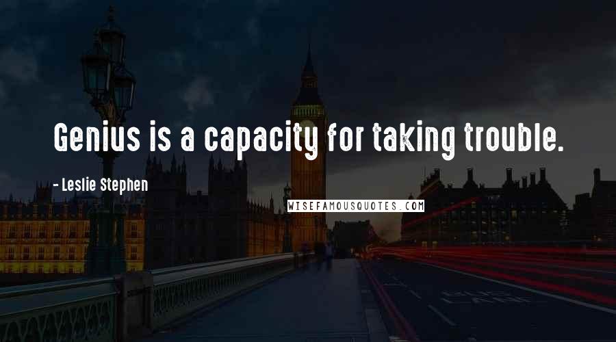 Leslie Stephen Quotes: Genius is a capacity for taking trouble.