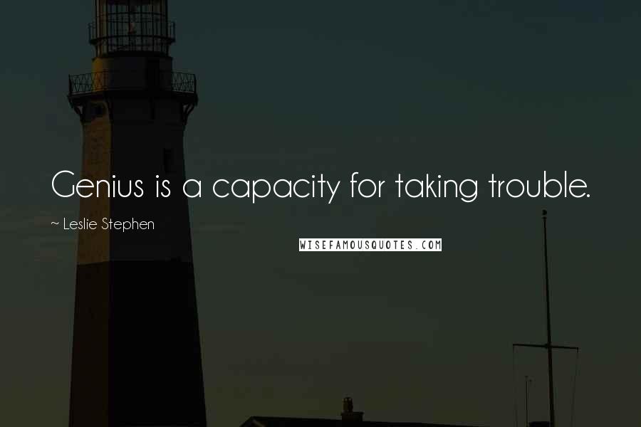Leslie Stephen Quotes: Genius is a capacity for taking trouble.