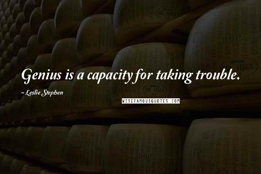 Leslie Stephen Quotes: Genius is a capacity for taking trouble.